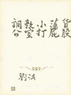 调教小荡货h办公室打屁股男男