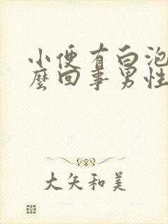 小便有白泡沫怎么回事男性