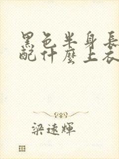 黑色半身长裙搭配什么上衣好看夏天