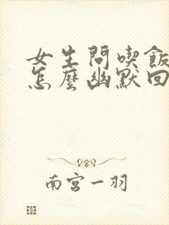 女生问吃饭了吗怎么幽默回复