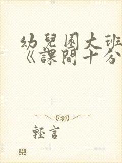 幼儿园大班教案《课间十分钟》含反思