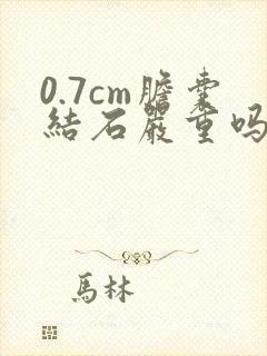 0.7cm胆囊结石严重吗