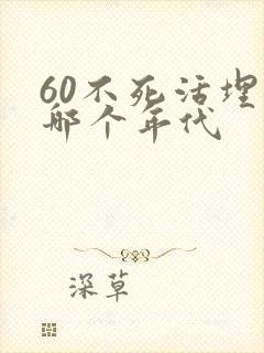 60不死活埋是哪个年代