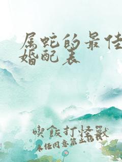 属蛇的最佳属相婚配表