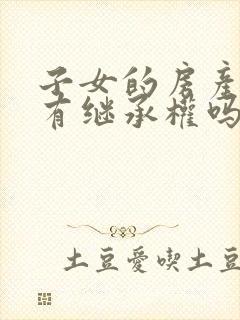 子女的房产父母有继承权吗