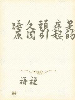 睡久头疼是什么原因引起的