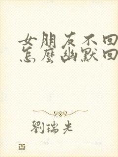 女朋友不回信息怎么幽默回复