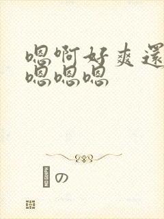 嗯啊好爽还要嗯嗯嗯嗯