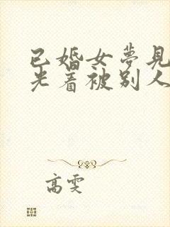 已婚女梦见洗澡光着被别人看