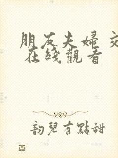 朋友夫妇 交换 在线观看