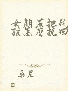 女朋友把我删了该怎么挽回