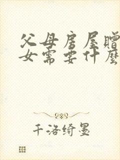 父母房屋赠与子女需要什么手续