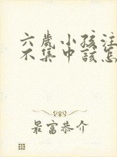 六岁小孩注意力不集中该怎么治