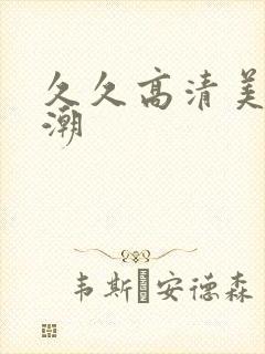 久久高清美女高潮