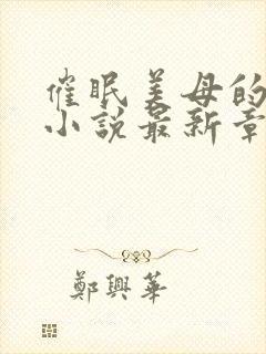 催眠美母的洗脑小说最新章节更新时间