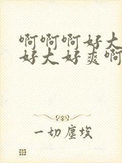 啊啊啊好大好爽好大好爽啊啊啊