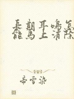 长期耳鸣怎么弄能马上消除