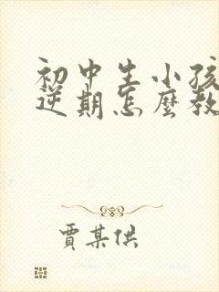 初中生小孩子叛逆期怎么教育