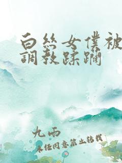 白丝女仆被捆绑调教蹂躏