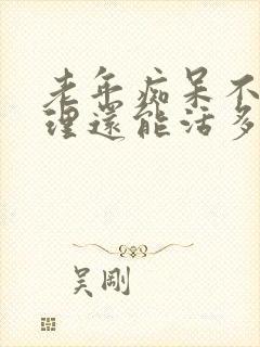 老年痴呆不能自理还能活多少年?