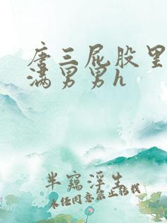 唐三屁股里被灌满男男h