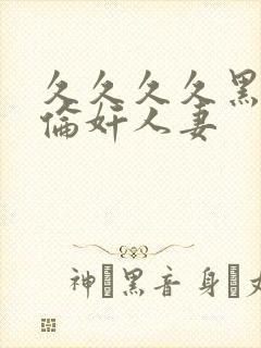 久久久久黑人强伦奸人妻