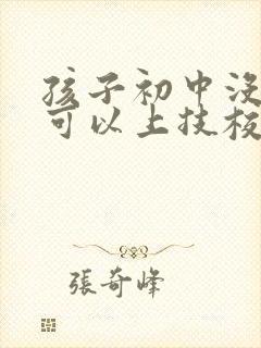 孩子初中没毕业可以上技校吗