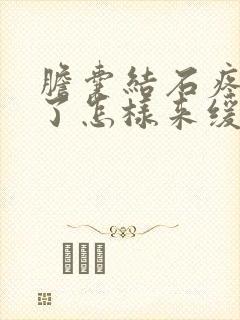 胆囊结石疼起来了怎样来缓解疼痛