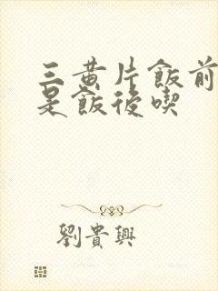 三黄片饭前吃还是饭后吃