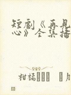 短剧《再见入卿心》全集播放