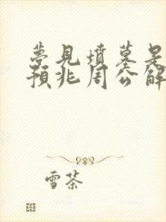 梦见坟墓是什么预兆周公解梦女人