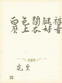 白色阔腿裤配什么上衣好看夏装