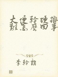 大便干硬排便困难怎么回事