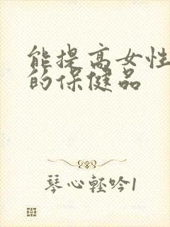 能提高女性性欲的保健品