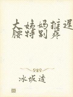 大姨妈推迟两天腰特别疼