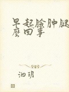 早起脸肿腿肿怎么回事