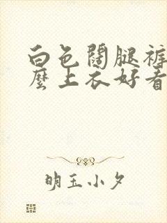 白色阔腿裤配什么上衣好看夏季