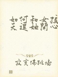 如何和女孩子聊天逗她开心