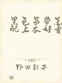 黑色吊带怎么搭配上衣好看