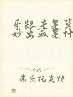 牙龈老是莫名其妙出血是什么问题