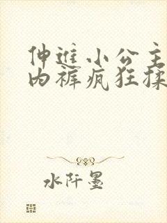 伸进小公主的小内裤疯狂揉摸小说