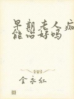 早期老人痴呆症能治好吗