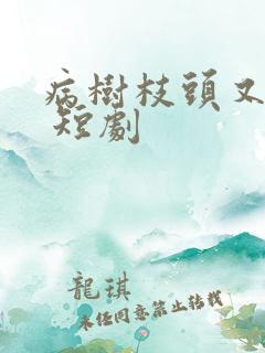 病树枝头又逢春 短剧