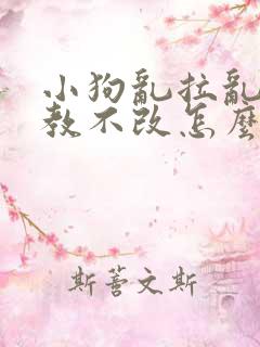 小狗乱拉乱尿屡教不改怎么办