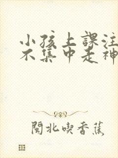 小孩上课注意力不集中走神发呆