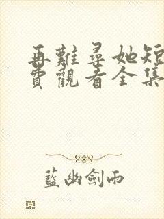 再难寻她短剧免费观看全集高清