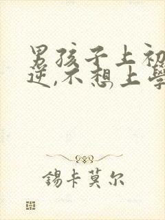 男孩子上初中叛逆,不想上学怎么办?