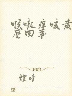 喉咙痒咳黄痰怎么回事