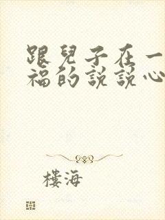 跟儿子在一起幸福的说说心情短语