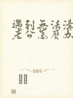 遇到无法沟通的老公怎么办